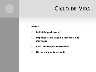 CICLO DE VIDA
 Jovem
 Definição profissional
 Importância do trabalho como meio de
afirmação
 Início de conquistas materiais
 Novos círculos de amizade
 