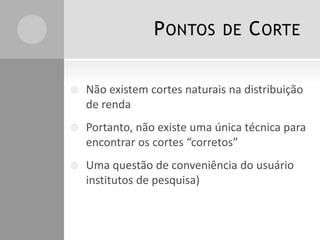 PONTOS DE CORTE
 Não existem cortes naturais na distribuição
de renda
 Portanto, não existe uma única técnica para
encontrar os cortes “corretos”
 Uma questão de conveniência do usuário
institutos de pesquisa)
 