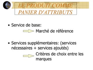 LE PRODUIT COMME
PANIER D'ATTRIBUTS
• Service de base:
Marché de référence
• Services supplémentaires: (services
nécessaires + services ajoutés)
Critères de choix entre les
marques
 