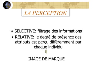 LA PERCEPTION
• SELECTIVE: filtrage des informations
• RELATIVE: le degré de présence des
attributs est perçu différemment par
chaque individu
IMAGE DE MARQUE
 