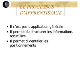 LE PROCESSUS
D'APPRENTISSAGE
• Il n'est pas d'application générale
• Il permet de structurer les informations
recueillies
• Il permet d'identifier les
positionnements
 