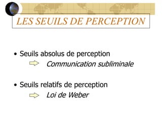 LES SEUILS DE PERCEPTION
• Seuils absolus de perception
Communication subliminale
• Seuils relatifs de perception
Loi de Weber
 