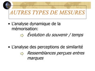 AUTRES TYPES DE MESURES
• L'analyse dynamique de la
mémorisation:
Évolution du souvenir / temps
• L'analyse des perceptions de similarité
Ressemblances perçues entres
marques
 