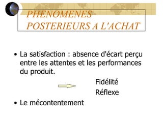 PHENOMENES
POSTERIEURS A L'ACHAT
• La satisfaction : absence d'écart perçu
entre les attentes et les performances
du produit.
Fidélité
Réflexe
• Le mécontentement
 