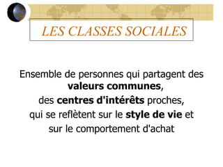 LES CLASSES SOCIALES
Ensemble de personnes qui partagent des
valeurs communes,
des centres d'intérêts proches,
qui se reflètent sur le style de vie et
sur le comportement d'achat
 