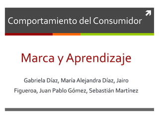 
Marca y Aprendizaje
Gabriela Díaz, María Alejandra Díaz, Jairo
Figueroa, Juan Pablo Gómez, Sebastián Martínez
Comportamiento del Consumidor
 