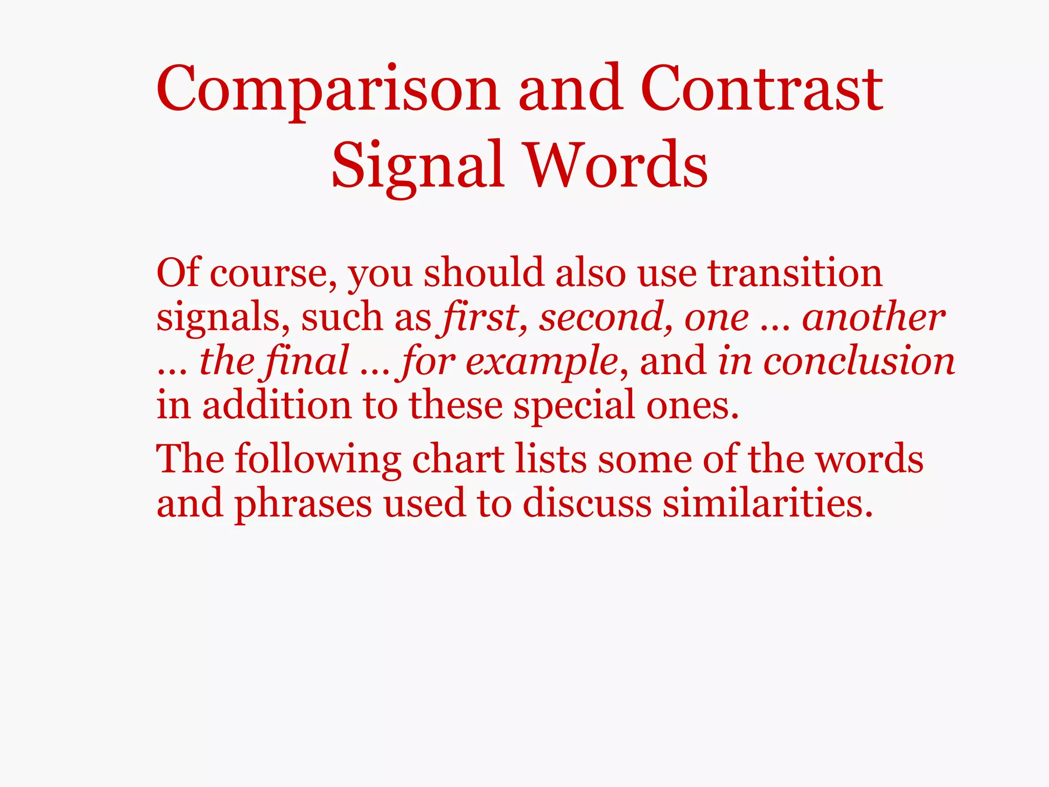 Comparison and Contrast
Signal Words
Of course, you should also use transition
signals, such as first, second, one … another
… the final … for example, and in conclusion
in addition to these special ones.
The following chart lists some of the words
and phrases used to discuss similarities.
 