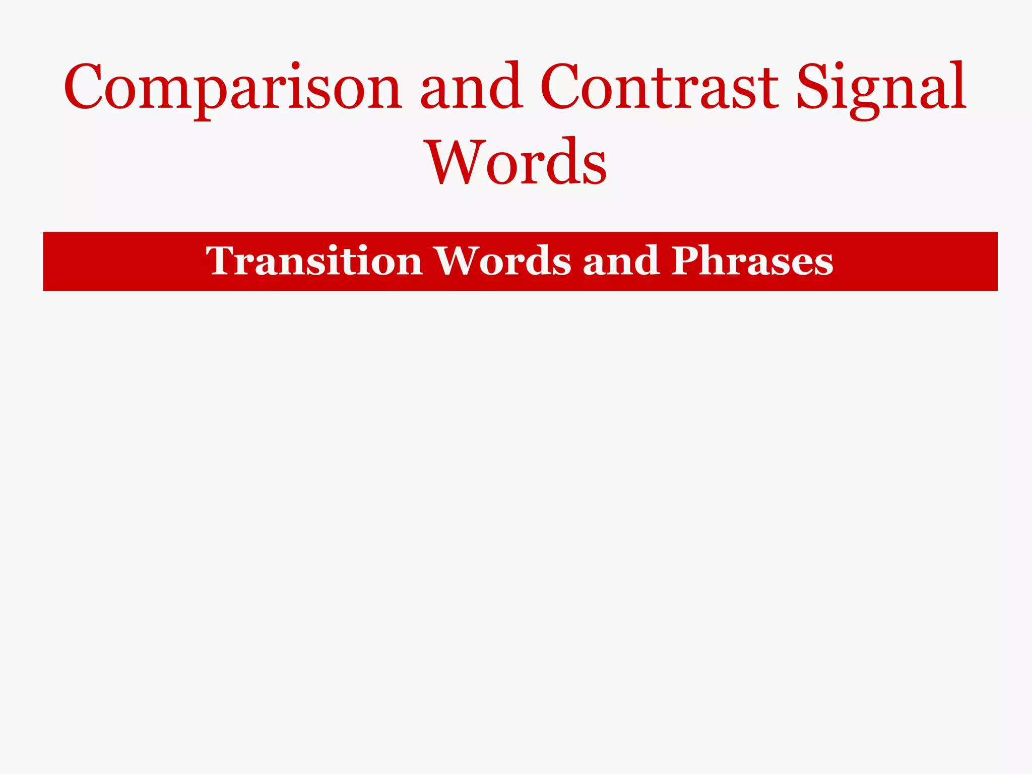 Comparison and Contrast Signal
Words
Transition Words and Phrases
similarly
Likewise
Also
too
Human workers can detect malfunctions in
machinery; similarly/likewise, a robot can be
programmed to detect equipment malfunctions.
Human workers can detect malfunctions in
machinery; a robot can also.
Human workers can detect malfunctions in
machinery; a robot can too.
 