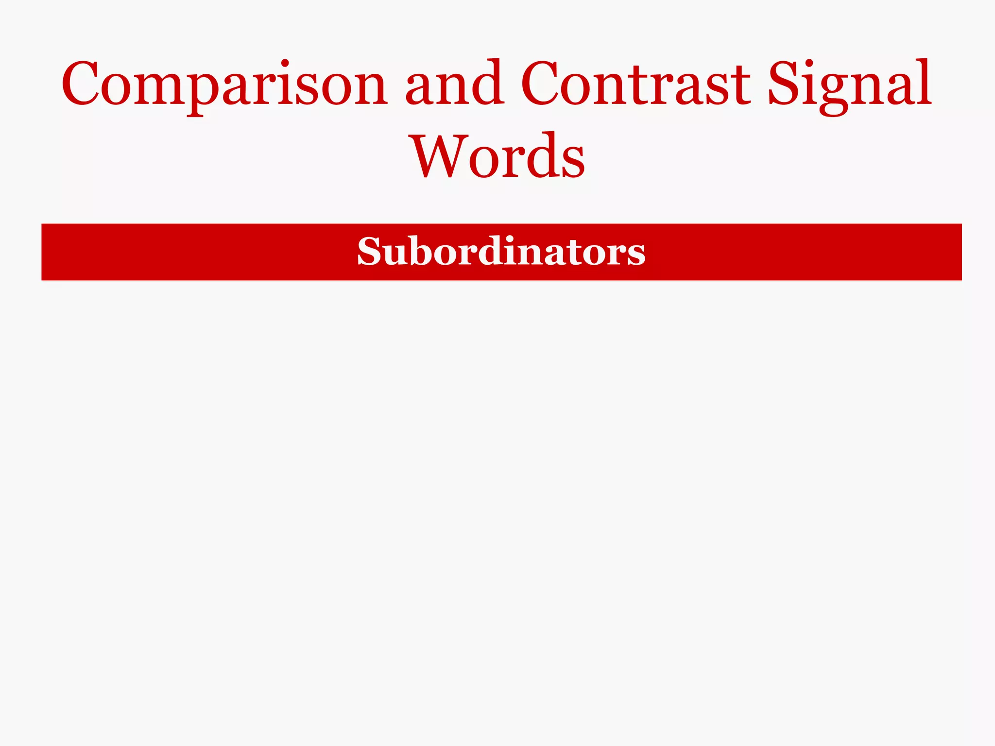 Comparison and Contrast Signal
Words
Subordinators
as
just as
Robots can detect malfunctions in machinery,
as/just as human workers can.
Note: Use a comma when as and just as show
comparison even when the dependent clause follows
the independent clause as in the above example.
 