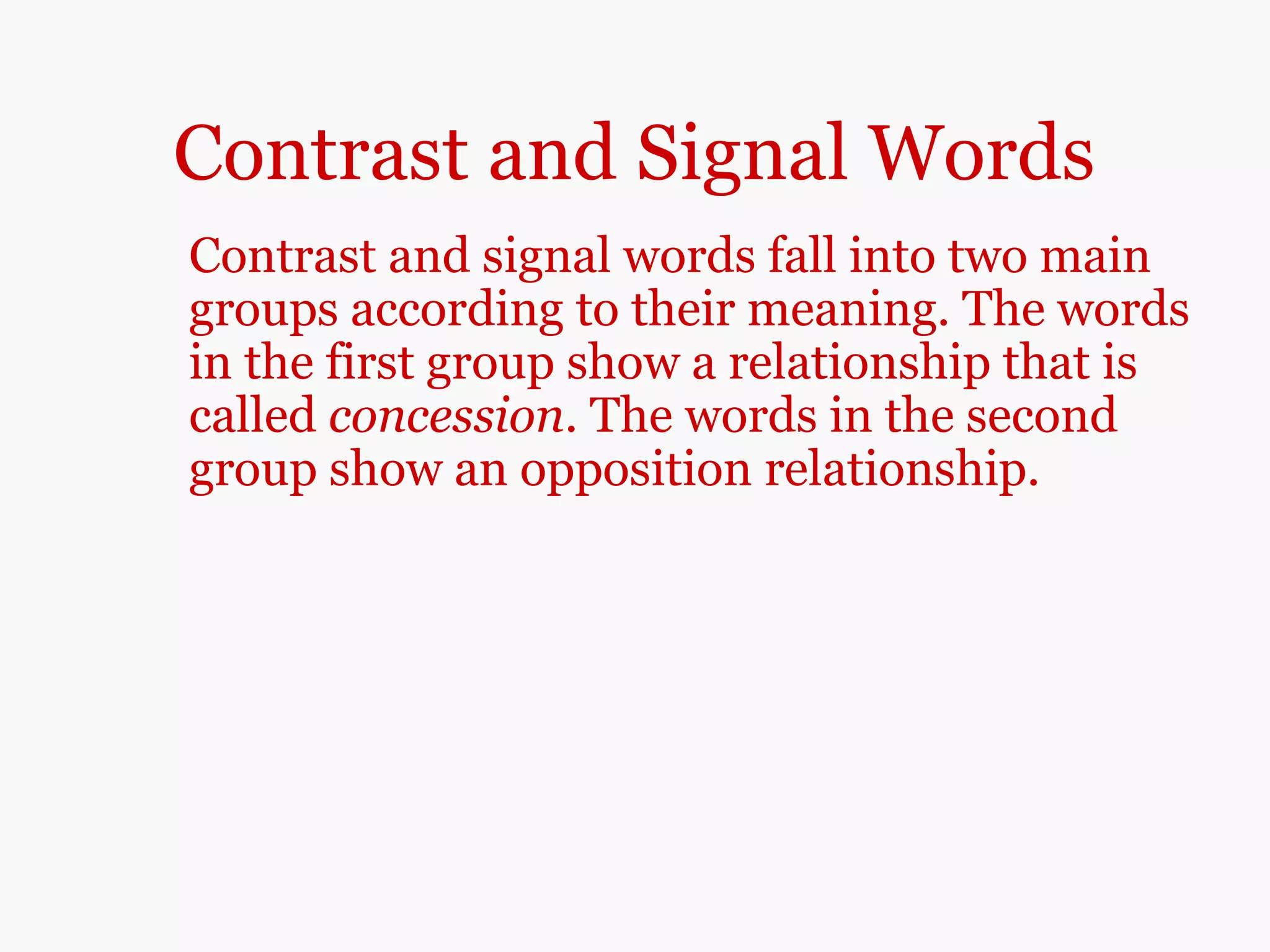 Contrast and Signal Words
Contrast and signal words fall into two main
groups according to their meaning. The words
in the first group show a relationship that is
called concession. The words in the second
group show an opposition relationship.
 