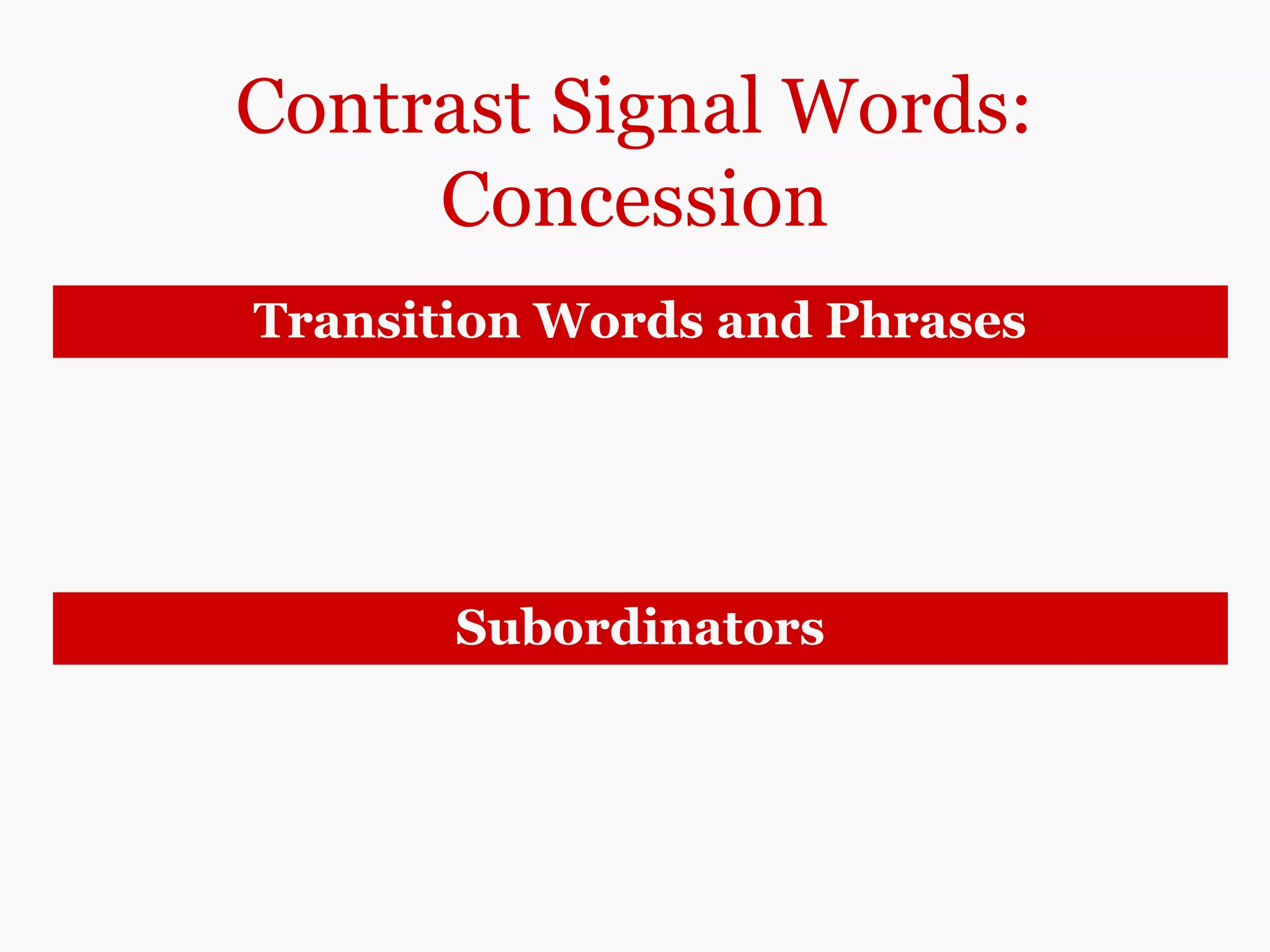 Contrast Signal Words:
Concession
Transition Words and Phrases
however
nevertheless
nonetheless
still
Millions of people go on diets every year,
however/nevertheless/nonetheless/still, very
few succeed in losing weight.
Subordinators
although
even though
though
Although/Even though/Though most dieters
initially lose a few pounds, most gain them back
again within a few weeks.
 