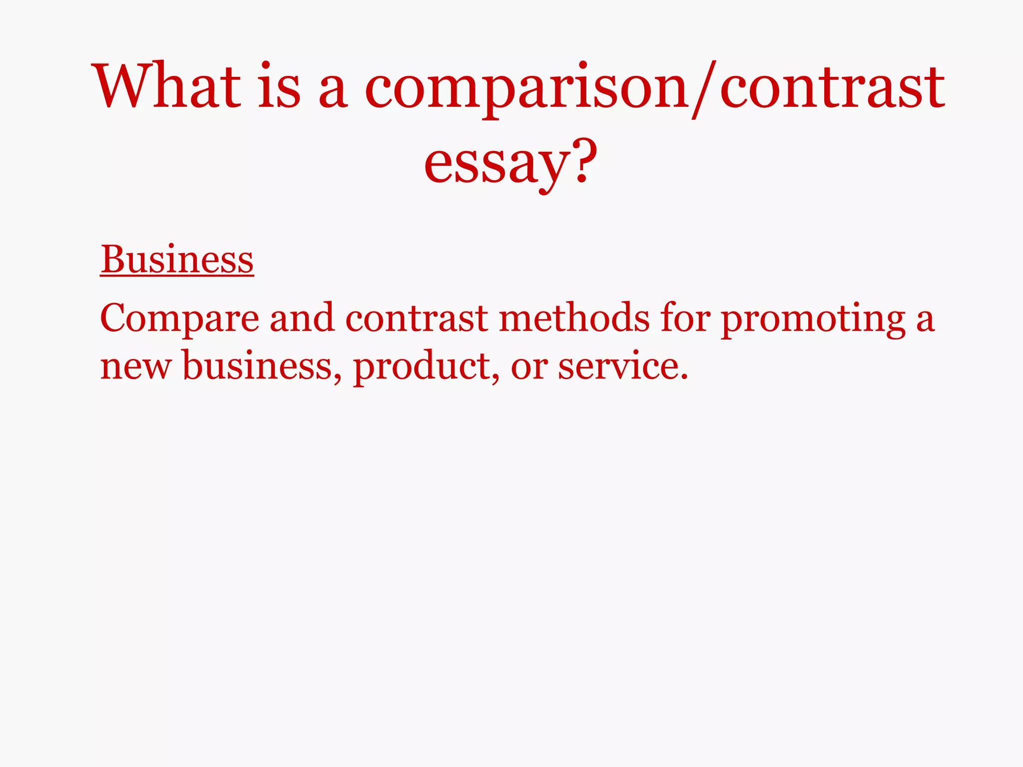 What is a comparison/contrast
essay?
Business
Compare and contrast methods for promoting a
new business, product, or service.
 