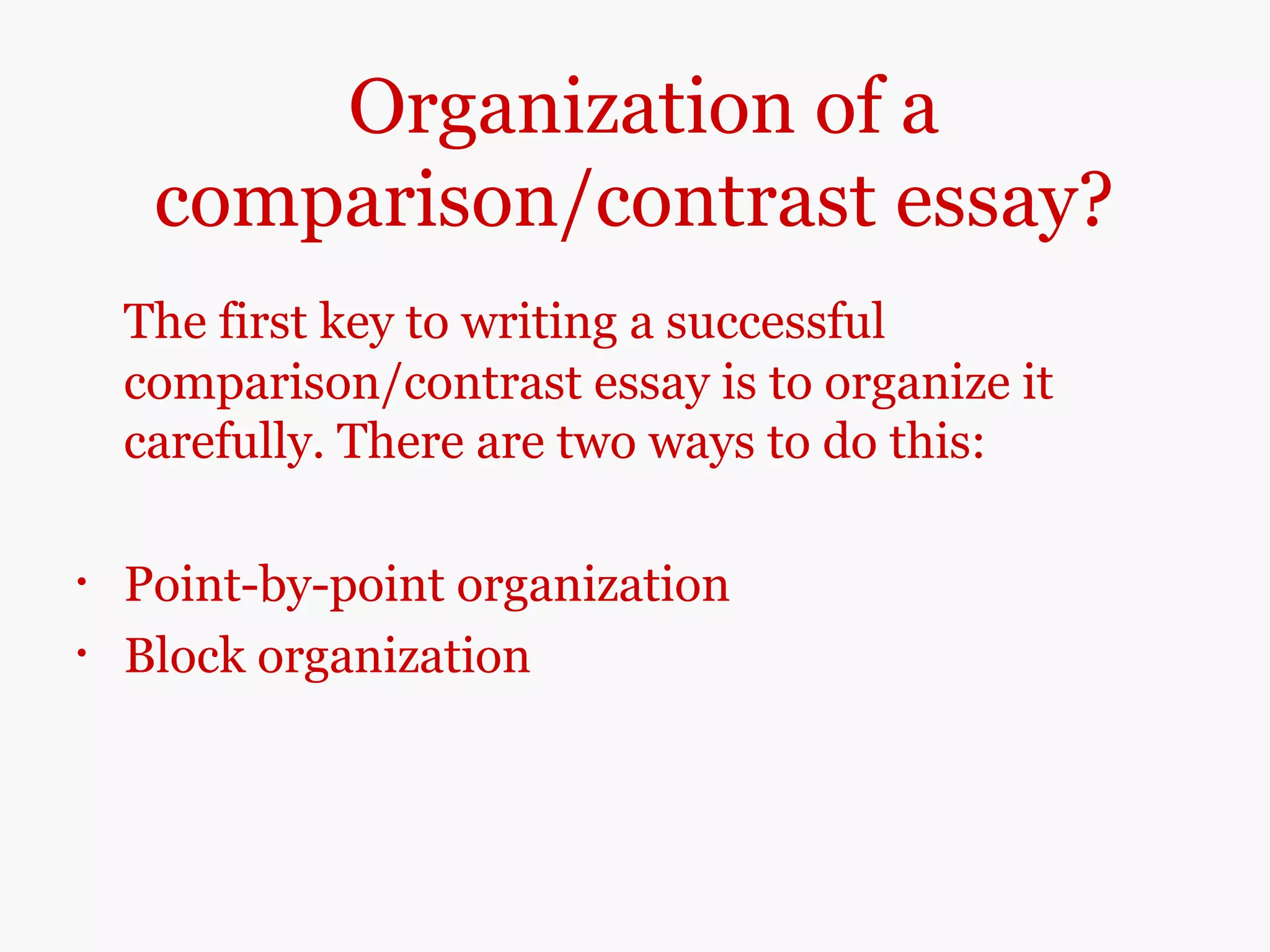 Organization of a
comparison/contrast essay?
The first key to writing a successful
comparison/contrast essay is to organize it
carefully. There are two ways to do this:
• Point-by-point organization
• Block organization
 