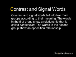 Contrast and Signal Words
Contrast and signal words fall into two main
groups according to their meaning. The words
in the first group show a relationship that is
called concession. The words in the second
group show an opposition relationship.
 
