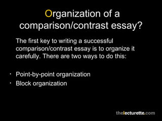 Organization of a
comparison/contrast essay?
The first key to writing a successful
comparison/contrast essay is to organize it
carefully. There are two ways to do this:
• Point-by-point organization
• Block organization
 