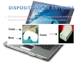 DISPOSITIVOS DE ENTRADASon herramientas que permiten la comunicación entre el Hombre y la Maquina Ejm. Teclado, Mouse, Scanner. 