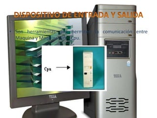 DISPOSITIVO DE ENTRADA Y SALIDASon herramientas que permiten la comunicación entre Maquina y Maquina Ejm . Cpu. 