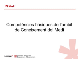 Competències bàsiques de l’àmbit
de Coneixement del Medi
5
El Medi
 