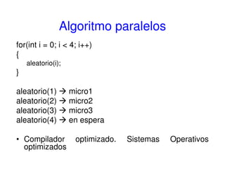 Algoritmo paralelos
for(int i = 0; i < 4; i++)
{
aleatorio(i);
}
aleatorio(1) micro1
aleatorio(2) micro2
aleatorio(3) micro3
aleatorio(4) en espera
• Compilador optimizado. Sistemas Operativos
optimizados
 