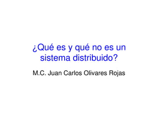 ¿Qué es y qué no es un
sistema distribuido?
M.C. Juan Carlos Olivares Rojas
 