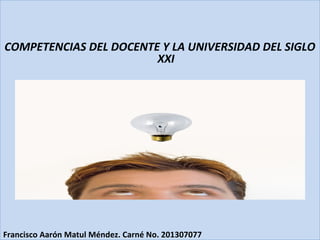 COMPETENCIAS DEL DOCENTE Y LA UNIVERSIDAD DEL SIGLO
XXI
Francisco Aarón Matul Méndez. Carné No. 201307077
 