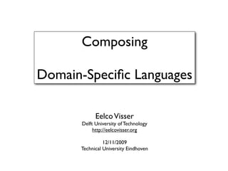 Composing

Domain-Speciﬁc Languages

            Eelco Visser
      Delft University of Technology
           http://eelcovisser.org

                12/11/2009
      Technical University Eindhoven
 