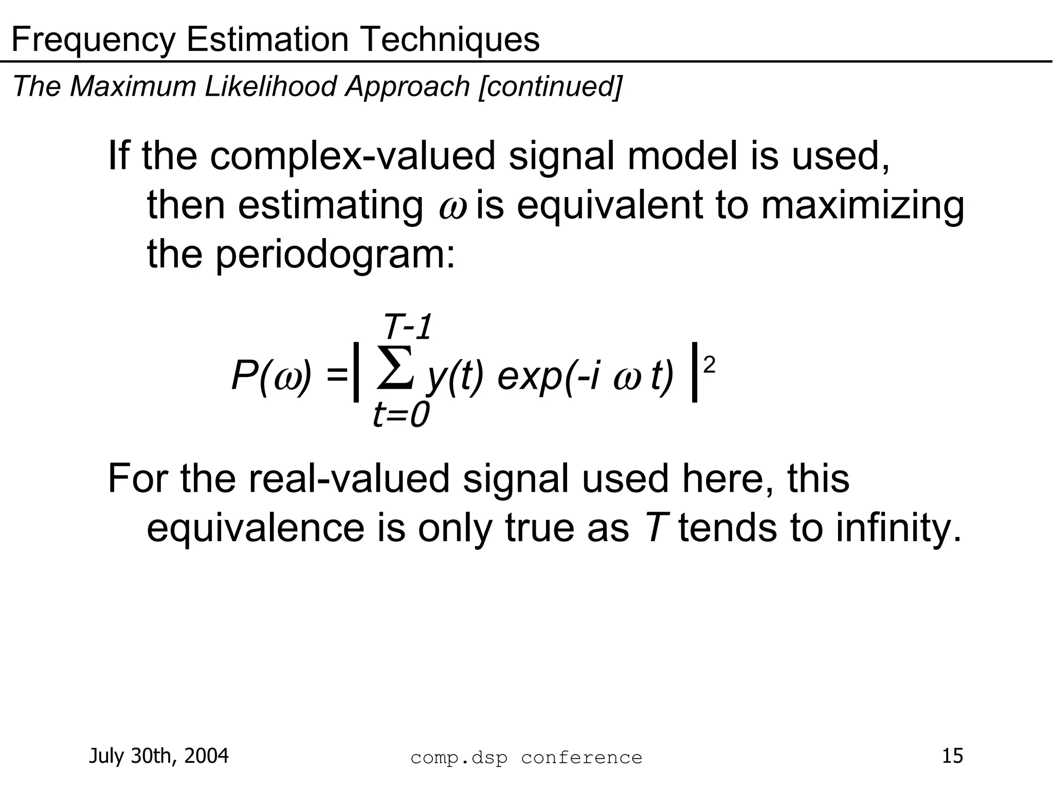 Frequency Estimation Techniques The Maximum Likelihood Approach [continued] If the complex-valued signal model is used, then estimating    is equivalent to maximizing the periodogram:   P(  ) = |      y(t) exp(-i    t)  | 2 For the real-valued signal used here, this equivalence is only true as  T  tends to infinity. t=0 T-1 
