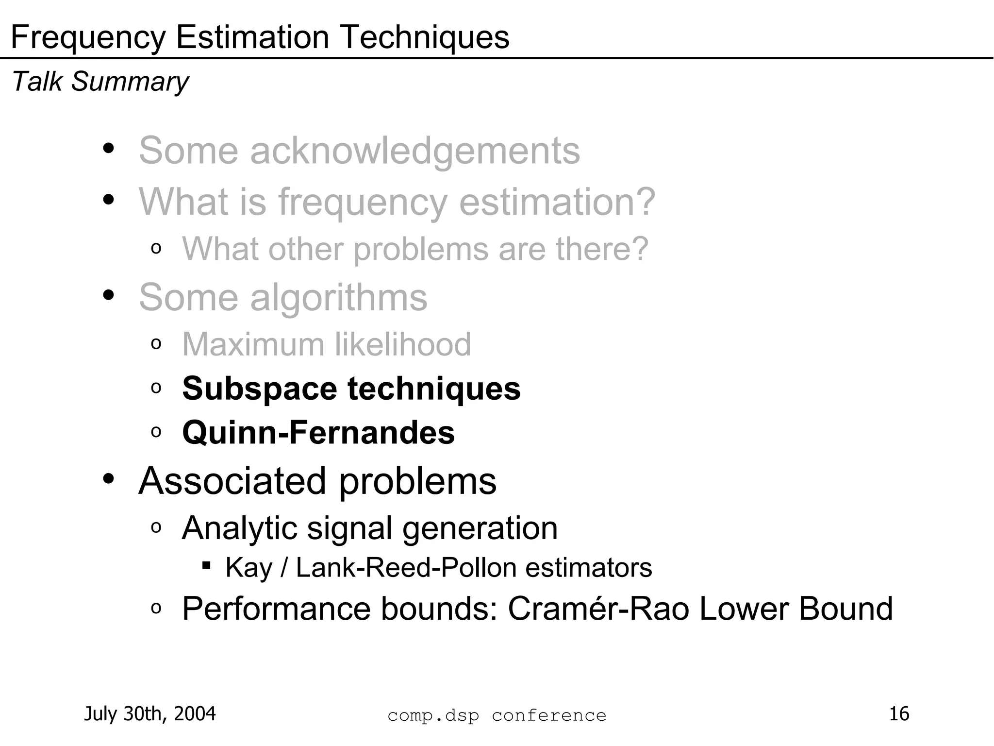 Some acknowledgements What is frequency estimation? What other problems are there? Some algorithms Maximum likelihood Subspace techniques Quinn-Fernandes Associated problems Analytic signal generation Kay / Lank-Reed-Pollon estimators Performance bounds: Cramér-Rao Lower Bound Frequency Estimation Techniques Talk Summary 