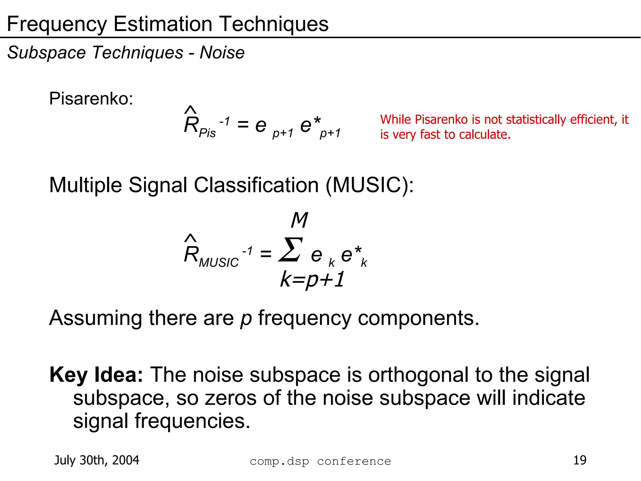 Pisarenko:   R Pis  -1  = e  p+1  e* p+1 Multiple Signal Classification (MUSIC):   R MUSIC  -1  =     e  k  e* k Assuming there are  p  frequency components. Key Idea:  The noise subspace is orthogonal to the signal subspace, so zeros of the noise subspace will indicate signal frequencies. Frequency Estimation Techniques Subspace Techniques - Noise ^ ^ M k=p+1 While Pisarenko is not statistically efficient, it is very fast to calculate. 