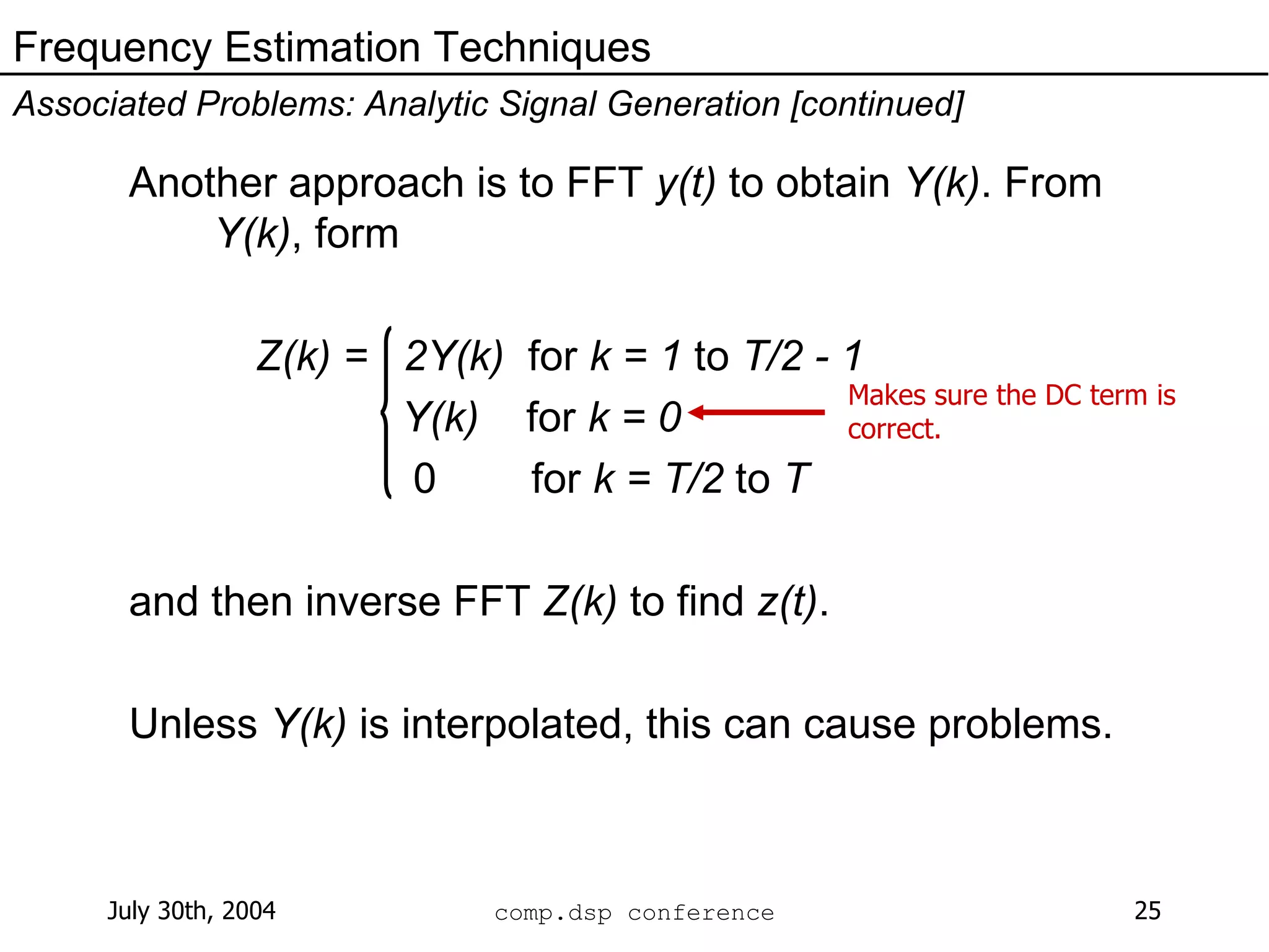 Another approach is to FFT  y(t)  to obtain  Y(k) . From  Y(k) , form  Z(k) =  2Y(k)  for  k = 1  to  T/2 - 1 Y(k)   for  k = 0 0  for  k = T/2  to  T and then inverse FFT  Z(k)  to find  z(t) . Unless  Y(k)  is interpolated, this can cause problems.  Frequency Estimation Techniques Associated Problems: Analytic Signal Generation [continued] Makes sure the DC term is correct. 