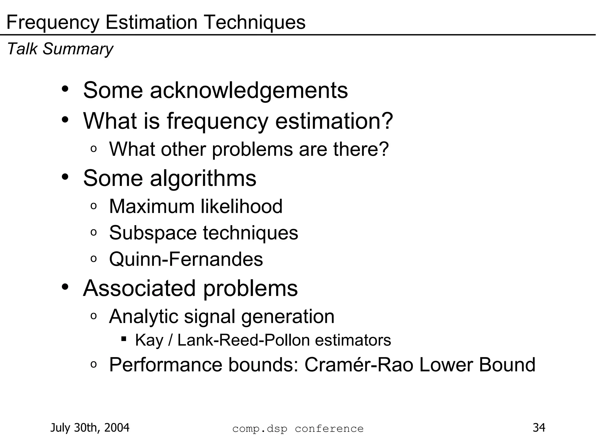 Some acknowledgements What is frequency estimation? What other problems are there? Some algorithms Maximum likelihood Subspace techniques Quinn-Fernandes Associated problems Analytic signal generation Kay / Lank-Reed-Pollon estimators Performance bounds: Cramér-Rao Lower Bound Frequency Estimation Techniques Talk Summary 