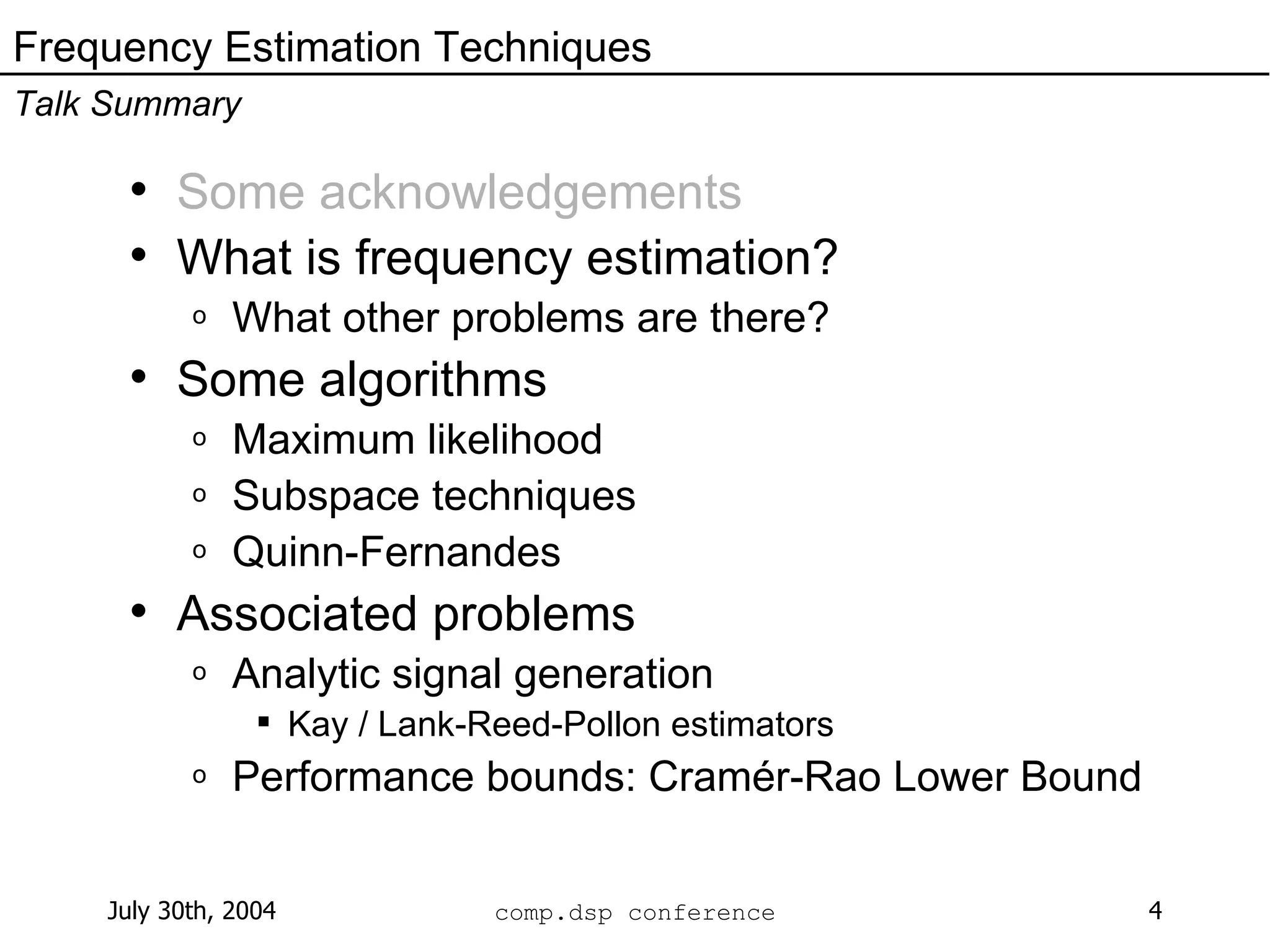 Some acknowledgements What is frequency estimation? What other problems are there? Some algorithms Maximum likelihood Subspace techniques Quinn-Fernandes Associated problems Analytic signal generation Kay / Lank-Reed-Pollon estimators Performance bounds: Cramér-Rao Lower Bound Frequency Estimation Techniques Talk Summary 