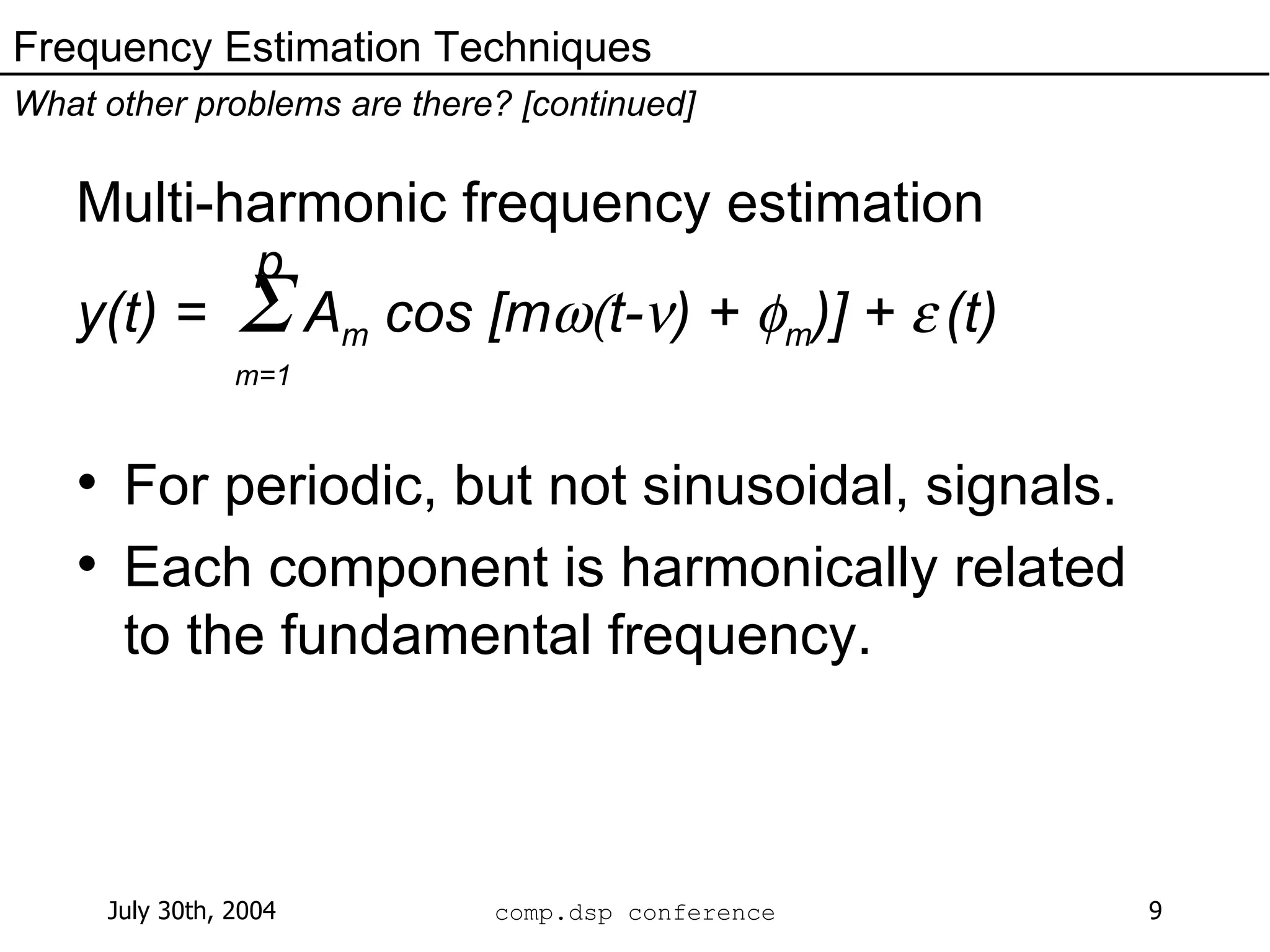 Frequency Estimation Techniques What other problems are there? [continued] Multi-harmonic frequency estimation   y(t) =    A m  cos [m  t-  ) +   m )] +     (t) For periodic, but not sinusoidal, signals. Each component is harmonically related to the fundamental frequency. p m=1 