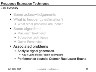 Some acknowledgements What is frequency estimation? What other problems are there? Some algorithms Maximum likelihood Subspace techniques Quinn-Fernandes Associated problems Analytic signal generation Kay / Lank-Reed-Pollon estimators Performance bounds: Cramér-Rao Lower Bound Frequency Estimation Techniques Talk Summary 
