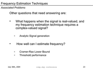 Other questions that need answering are: What happens when the signal is real-valued, and my frequency estimation technique requires a complex-valued signal? Analytic Signal generation How well can I estimate frequency? Cramer-Rao Lower Bound Threshold performance Frequency Estimation Techniques Associated Problems 