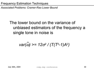 The lower bound on the variance of unbiased estimators of the frequency a single tone in noise is var(  ) >= 12  2  / (T(T 2 -1)A 2 ) Frequency Estimation Techniques Associated Problems: Cramer-Rao Lower Bound ^ 
