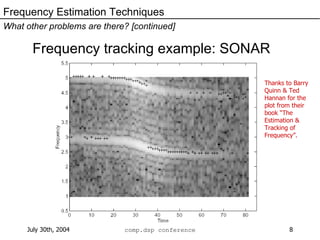 Frequency tracking example: SONAR Frequency Estimation Techniques What other problems are there? [continued] Thanks to Barry Quinn & Ted Hannan for the plot from their book “The Estimation & Tracking of Frequency”. 