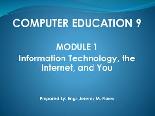 COMPUTER EDUCATION 9
MODULE 1
Information Technology, the
Internet, and You
Prepared By: Engr. Jeremy M. Flores
 