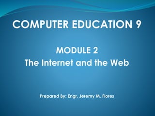 COMPUTER EDUCATION 9
MODULE 2
The Internet and the Web
Prepared By: Engr. Jeremy M. Flores
 