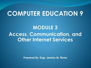 COMPUTER EDUCATION 9
MODULE 3
Access, Communication, and
Other Internet Services
Prepared By: Engr. Jeremy M. Flores
 