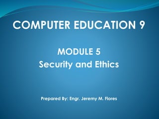 COMPUTER EDUCATION 9
MODULE 5
Security and Ethics
Prepared By: Engr. Jeremy M. Flores
 