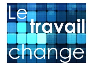 Le
     travail
change
 