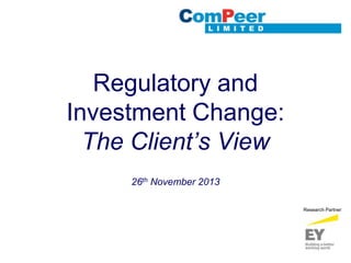 Regulatory and
Investment Change:
The Client’s View
26th November 2013
Research Partner

 