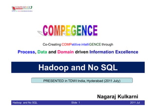 Co-Creating COMPetitive intelliGENCE through

   Process, Data and Domain driven Information Excellence


                    Hadoop and No SQL
                     PRESENTED in TDWI India, Hyderabad (2011 July)



                                                     Nagaraj Kulkarni
Hadoop and No SQL                    Slide 1                          2011 Jul
 