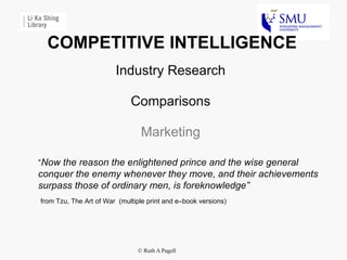 COMPETITIVE INTELLIGENCE Industry Research Comparisons Marketing “ Now the reason the enlightened prince and the wise general conquer the enemy whenever they move, and their achievements surpass those of ordinary men, is foreknowledge”  from Tzu, The Art of War  (multiple print and e–book versions) 