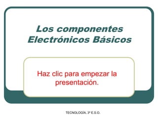 TECNOLOGÍA, 3º E.S.O. Los componentes Electrónicos Básicos Haz clic para empezar la presentación. 