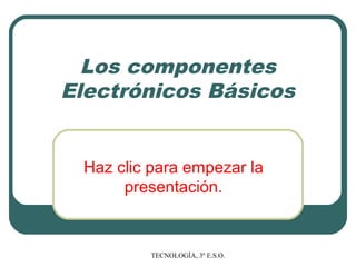 Los componentes
Electrónicos Básicos


 Haz clic para empezar la
      presentación.



          TECNOLOGÍA, 3º E.S.O.
 