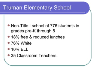 Truman Elementary School Non-Title I school of 776 students in grades pre-K through 5 18% free & reduced lunches 76% White 10% ELL 35 Classroom Teachers 