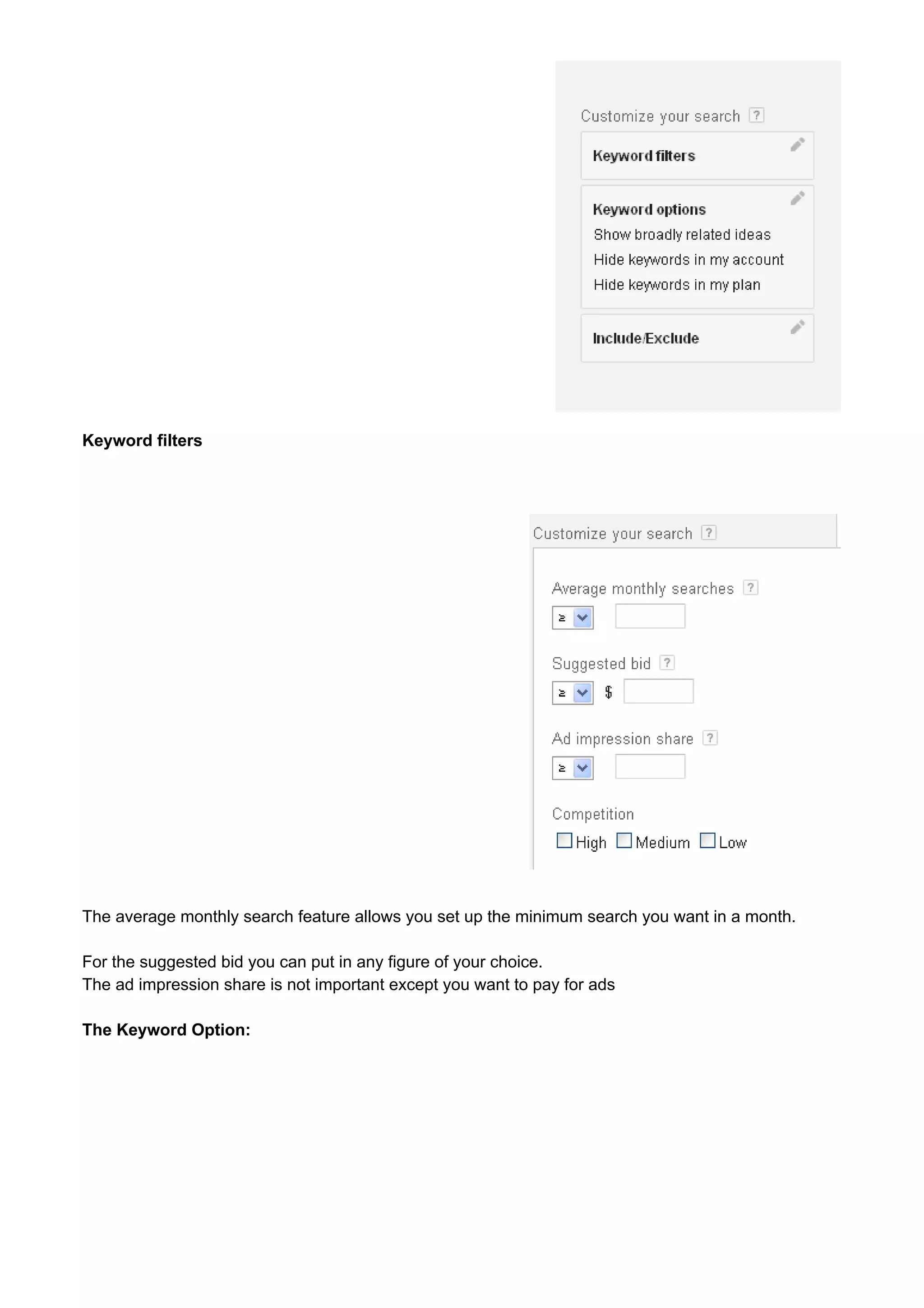 Keyword filters 
The average monthly search feature allows you set up the minimum search you want in a month. 
For the suggested bid you can put in any figure of your choice. 
The ad impression share is not important except you want to pay for ads 
The Keyword Option: 
 