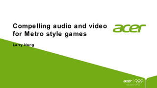 Compelling audio and video
for Metro style games
Larry Nung
 